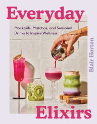 Title: Everyday Elixirs: Mocktails, Matchas, and Seasonal Drinks to Inspire Wellness, Author: Blair Horton