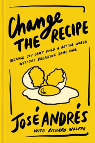 Title: Change the Recipe: Because You Can't Build a Better World Without Breaking Some Eggs, Author: José Andrés