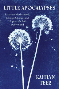 Title: Little Apocalypses: Essays on Motherhood, Climate Change, and Hope at the End of the World, Author: Kaitlyn Teer