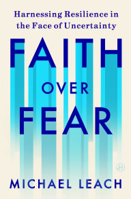 Title: Faith Over Fear: Harnessing Resilience in the Face of Uncertainty, Author: Michael Leach