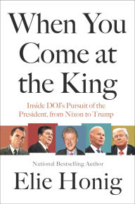 Title: When You Come at the King: Inside DOJ's Pursuit of the President, from Nixon to Trump, Author: Elie Honig