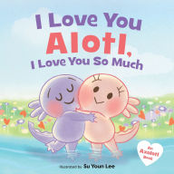 Title: I Love You Alotl, I Love You So Much: An Axolotl Book, Author: Giselle Angel