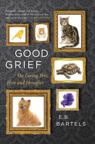 Title: Good Grief: On Loving Pets, Here and Hereafter, Author: E.B. Bartels