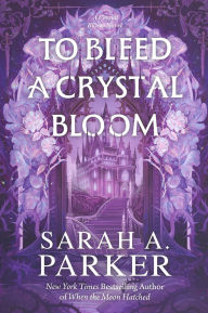 Title: To Bleed a Crystal Bloom: A Novel, Author: Sarah A. Parker