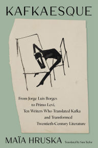 Title: Kafkaesque: From Jorge Luis Borges to Primo Levi, Ten Writers Who Translated Kafka and Transformed Twentieth-Century Literature, Author: Maïa Hruska