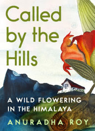 Title: Called by the Hills: A Wild Flowering in the Himalaya, Author: Anuradha Roy