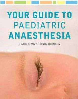 Your Guide to Paediatric Anaesthesia. by Craig Sims, Chris Johnson