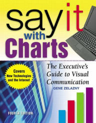 Title: Say It With Charts: The Executive's Guide to Visual Communication / Edition 4, Author: Gene Zelazny