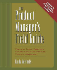 Title: The Product Manager's Field Guide: Practical Tools, Exercises, and Resources for Improved Product Management / Edition 1, Author: Linda Gorchels