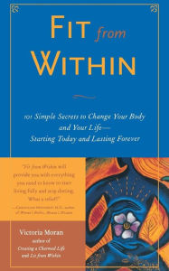 Title: Fit from Within: 101 Simple Secrets to Change Your Body and Your Life--Starting Today and Lasting Forever, Author: Victoria Moran