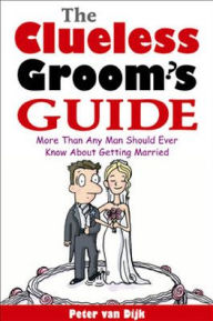 Title: The Clueless Groom's Guide: More than Any Man Should Ever Know about Getting Married, Author: Peter van Dijk