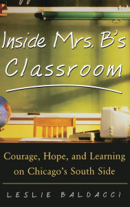 Title: Inside Mrs. B's Classroom: Courage, Hope, and LEarning on Chicago's South Side / Edition 1, Author: Leslie Baldacci