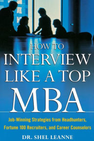 Title: How to Interview Like a Top MBA: Job-Winning Strategies From Headhunters, Fortune 100 Recruiters, and Career Counselors: Job-Winning Strategies From Headhunters, Fortune 100 Recruiters, and Career Counselors / Edition 1, Author: Shel Leanne