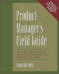 Title: The Product Manager's Field Guide: Practical Tools, Exercises, and Resources for Improved Product Management, Author: Linda Gorchels