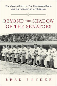 Title: Beyond the Shadow of the Senators: The Untold Story of the Homestead Grays and the Integration of Baseball, Author: Brad Snyder
