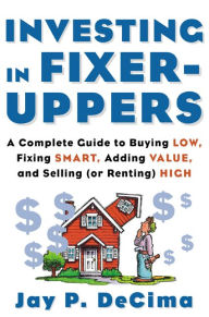 Title: Investing in Fixer-Uppers: A Complete Guide to Buying Low, Fixing Smart, Adding Value, and Selling (or Renting) High, Author: Jay P. DeCima