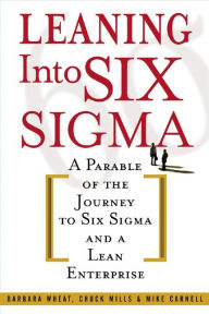 Title: Leaning Into Six Sigma: A Parable of the Journey to Six Sigma and a Lean Enterprise, Author: Barbara Wheat