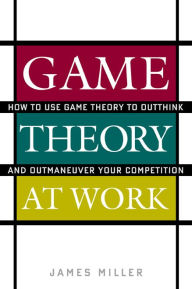 Title: Game Theory at Work: How to Use Game Theory to Outthink and Outmaneuvar Your Competition, Author: James D. Miller