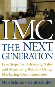 Title: IMC, The Next Generation: Five Steps for Delivering Value and Measuring Returns Using Marketing Communication, Author: Don E. Schultz