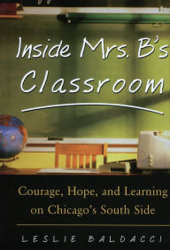 Title: Inside Mrs. B.'s Classroom: Courage, Hope, and Learning on Chicago's South Side, Author: Leslie Baldacci