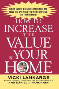 Title: How to Increase the Value of Your Home: Simple, Budget-Conscious Techniques and Ideas That Will Make Your Home Worth Up to $100,000 More!, Author: Vicki Lankarge