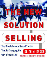 Title: The New Solution Selling: The Revolutionary Sales Process That is Changing the Way People Sell, Author: Keith M. Eades