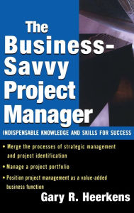 Title: The Business-Savvy Project Manager: Indispensable Knowledge and Skills for Success / Edition 1, Author: Gary R. Heerkens