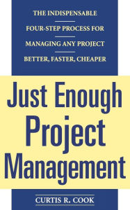 Title: Just Enough Project Management: The Indispensable Four-Step Process for Managing Any Project Better, Faster, Cheaper / Edition 1, Author: Curtis R. Cook