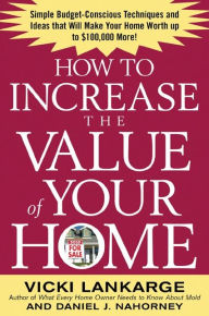 Title: How to Increase the Value of Your Home: Simple, Budget-Conscious Techniques and Ideas That Will Make Your Home Worth Up to $100,000 More!, Author: Vicki Lankarge