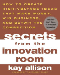 Title: Secrets from the Innovation Room: How to Create High-Voltage Ideas That Make Money, Win Business, and Outwit the Competition, Author: Kay Allison