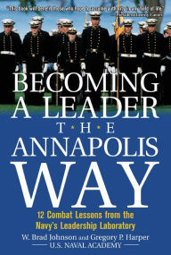 Title: Becoming a Leader the Annapolis Way: 12 Combat Lessons from the Navy's Leadership Laboratory, Author: W. Brad Johnson