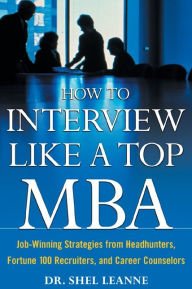 Title: How to Interview Like a Top MBA: Job-Winning Strategies From Headhunters, Fortune 100 Recruiters, and Career Counselors: Job-Winning Strategies From Headhunters, Fortune 100 Recruiters, and Career Counselors, Author: Shel Leanne