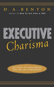 Title: Executive Charisma: Six Steps to Mastering the Art of Leadership / Edition 1, Author: D. A. Benton