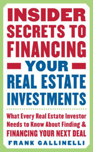 Title: Insider Secrets to Financing Your Real Estate Investments: What Every Real Estate Investor Needs to Know About Finding and Financing Your Next Deal, Author: Frank Gallinelli