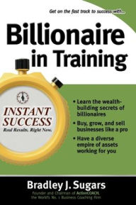 Title: Billionaire in Training: Build Businesses, Grow Enterprises, and Make Your Fortune, Author: Bradley J. Sugars
