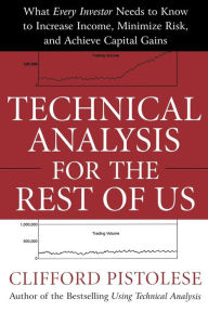 Title: Technical Analysis for the Rest of Us: What Every Investor Needs to Know to Increase Income, Minimize Risk, and Archieve Capital Gains, Author: Clifford Pistolese