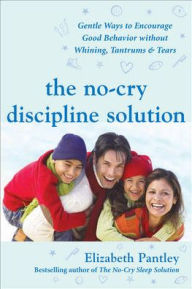 Title: The No-Cry Discipline Solution: Gentle Ways to Encourage Good Behavior Without Whining, Tantrums and Tears, Author: Elizabeth Pantley