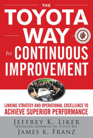 Title: The Toyota Way to Continuous Improvement: Linking Strategy and Operational Excellence to Achieve Superior Performance / Edition 1, Author: Jeffrey Liker