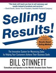 Title: Selling Results!: The Innovative System for Maximizing Sales by Helping Your Customers Achieve Their Business Goals / Edition 1, Author: Bill Stinnett