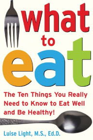 Title: What to Eat: The Ten Things You Really Need to Know to Eat Well and Be Healthy, Author: Luise Light