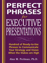 Title: Perfect Phrases for Executive Presentations: Hundreds of Ready-to-Use Phrases to Use to Communicate Your Strategy and Vision When the Stakes Are High, Author: Alan M. Perlman