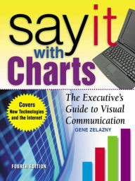 Title: Say It With Charts: The Executive's Guide to Visual Communication, Author: Gene Zelazny