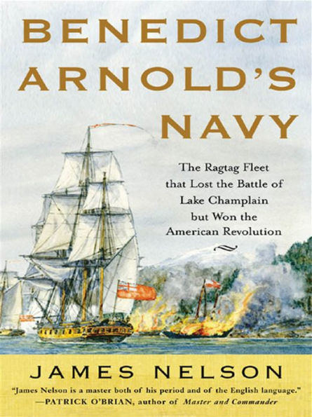 Benedict Arnold's Navy: The Ragtag Fleet That Lost the Battle of Lake Champlain but Won the American Revolution