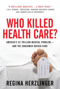 Title: Who Killed HealthCare?: America's $2 Trillion Medical Problem - and the Consumer-Driven Cure: America's $1.5 Trillion Dollar Medical Problem--and the Consumer-Driven Cure, Author: Regina Herzlinger