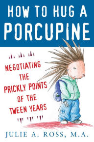 Title: How to Hug a Porcupine: Negotiating the Prickly Points of the Tween Years, Author: Julie A. Ross