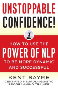 Title: Unstoppable Confidence: How to Use the Power of NLP to Be More Dynamic and Successful, Author: Kent Sayre
