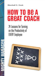 Title: How to Be a Great Coach: 24 Lessons for Turning on the Productivity of Every Employee, Author: Marshall J. Cook