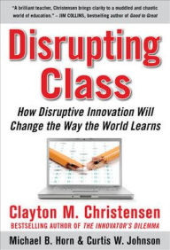 Title: Disrupting Class: How Disruptive Innovation Will Change the Way the World Learns / Edition 1, Author: Clayton Christensen
