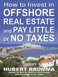 Title: How to Invest In Offshore Real Estate and Pay Little or No Taxes, Author: Hubert Bromma