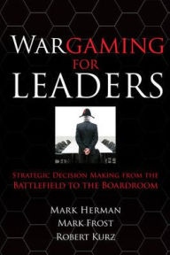 Title: Wargaming for Leaders: Strategic Decision Making from the Battlefield to the Boardroom, Author: Mark D. Frost